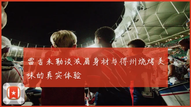雷吉米勒谈浓眉身材与得州烧烤美味的真实体验