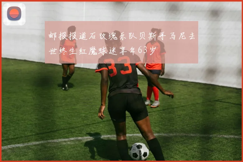 邮报报道石玫瑰乐队贝斯手马尼去世终生红魔球迷享年63岁