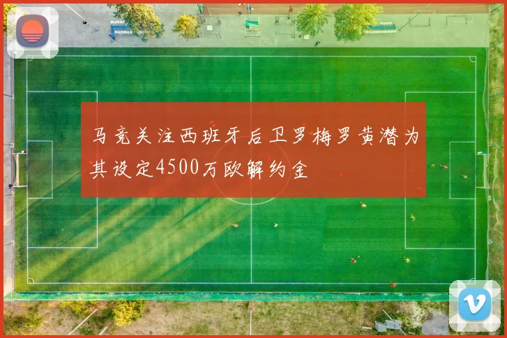马竞关注西班牙后卫罗梅罗黄潜为其设定4500万欧解约金