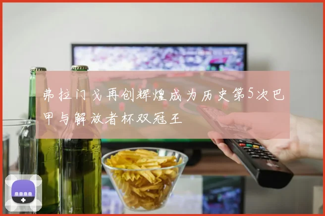 弗拉门戈再创辉煌成为历史第5次巴甲与解放者杯双冠王