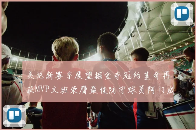 美记新赛季展望掘金夺冠约基奇再获MVP文班荣膺最佳防守球员阿门成进步最快球员