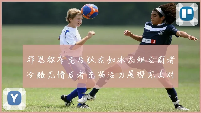 邓恩称布克与狄龙如冰火组合前者冷酷无情后者充满活力展现完美对比