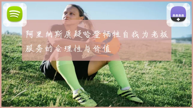 阿里纳斯质疑哈登牺牲自我为老板服务的合理性与价值
