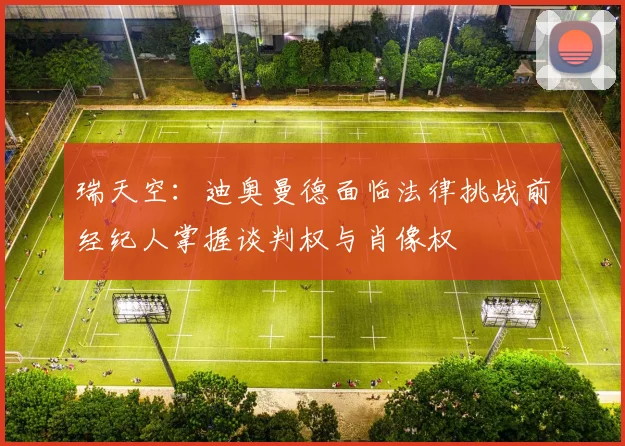 瑞天空：迪奥曼德面临法律挑战前经纪人掌握谈判权与肖像权