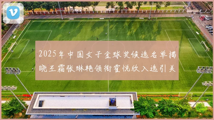 2025年中国女子金球奖候选名单揭晓王霜张琳艳领衔霍悦欣入选引关注