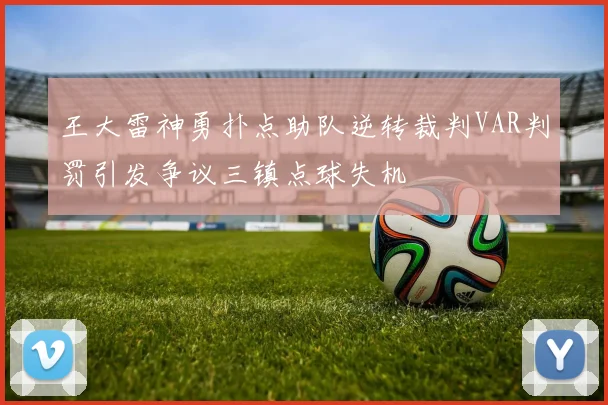 王大雷神勇扑点助队逆转裁判VAR判罚引发争议三镇点球失机