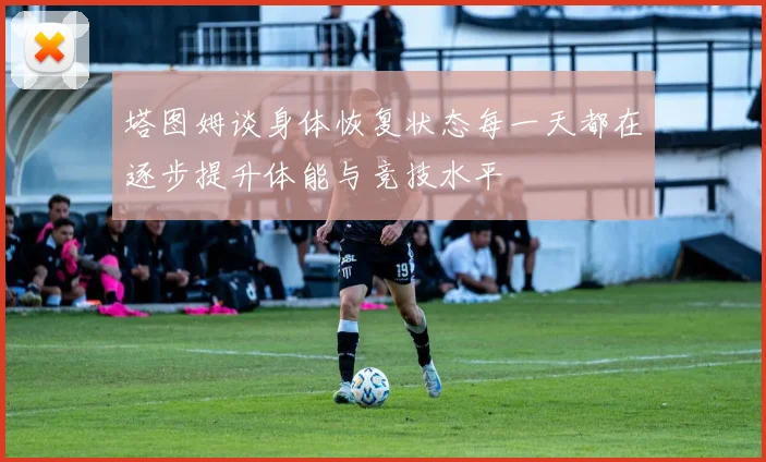 塔图姆谈身体恢复状态每一天都在逐步提升体能与竞技水平