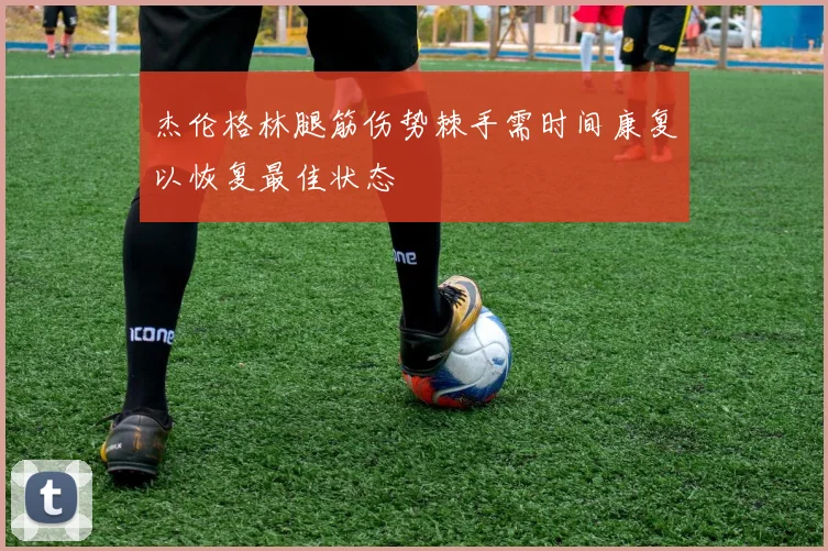 杰伦格林腿筋伤势棘手需时间康复以恢复最佳状态