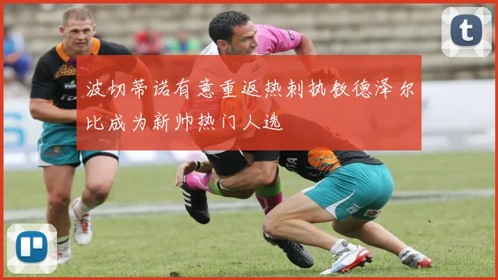 波切蒂诺有意重返热刺执教德泽尔比成为新帅热门人选