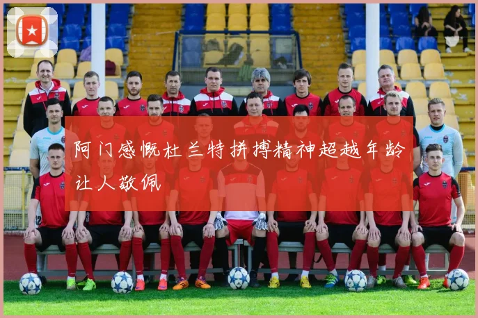阿门感慨杜兰特拼搏精神超越年龄让人敬佩