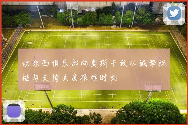 切尔西俱乐部向奥斯卡致以诚挚祝福与支持共度艰难时刻
