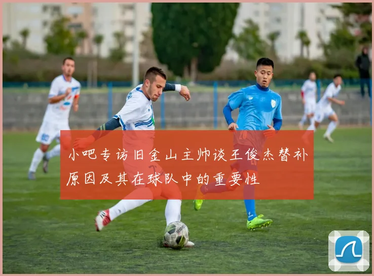 小吧专访旧金山主帅谈王俊杰替补原因及其在球队中的重要性