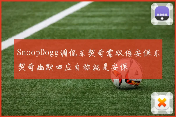 SnoopDogg调侃东契奇需双倍安保东契奇幽默回应自称就是安保