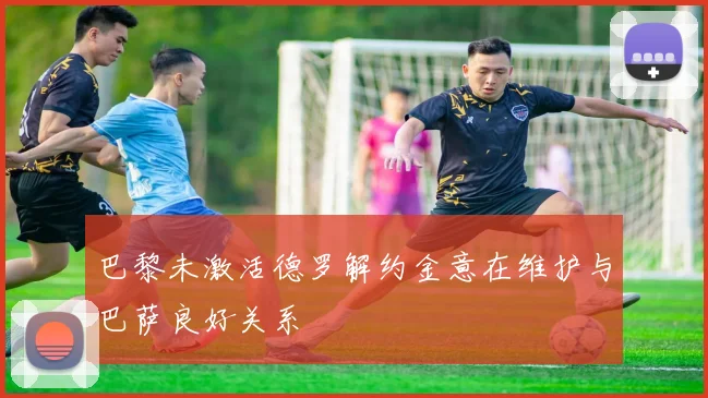 巴黎未激活德罗解约金意在维护与巴萨良好关系