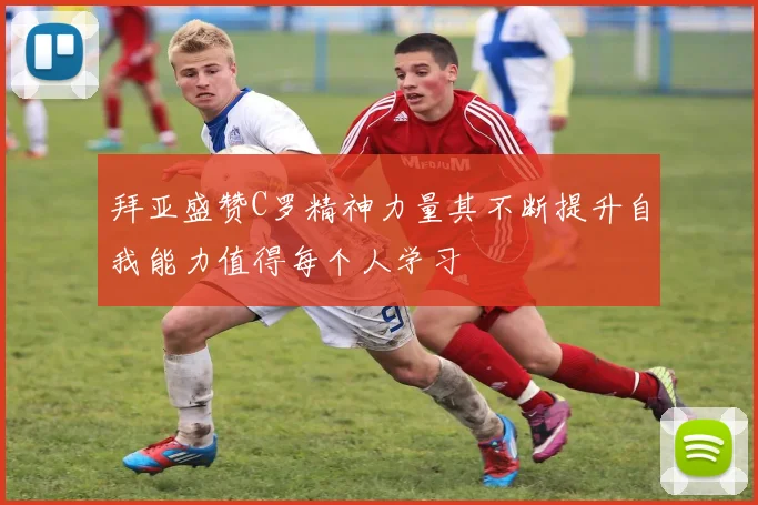 拜亚盛赞C罗精神力量其不断提升自我能力值得每个人学习