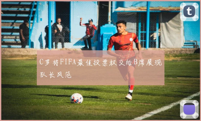 C罗将FIFA最佳投票权交给B席展现队长风范