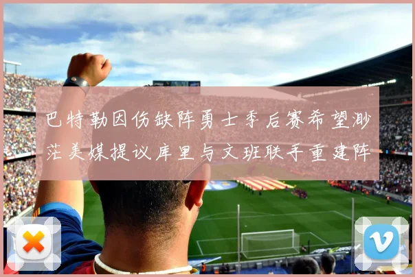 巴特勒因伤缺阵勇士季后赛希望渺茫美媒提议库里与文班联手重建阵容