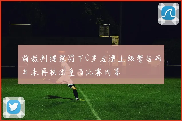 前裁判揭露罚下C罗后遭上级警告两年未再执法皇马比赛内幕