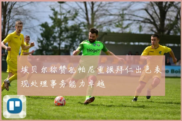 埃贝尔称赞孔帕尼重振拜仁出色表现处理事务能力卓越