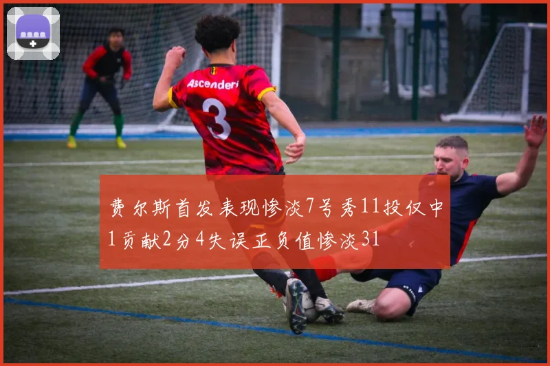 费尔斯首发表现惨淡7号秀11投仅中1贡献2分4失误正负值惨淡31