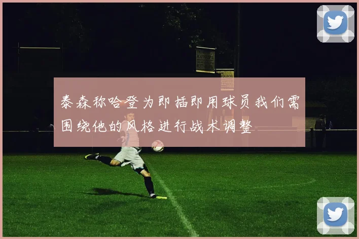 泰森称哈登为即插即用球员我们需围绕他的风格进行战术调整