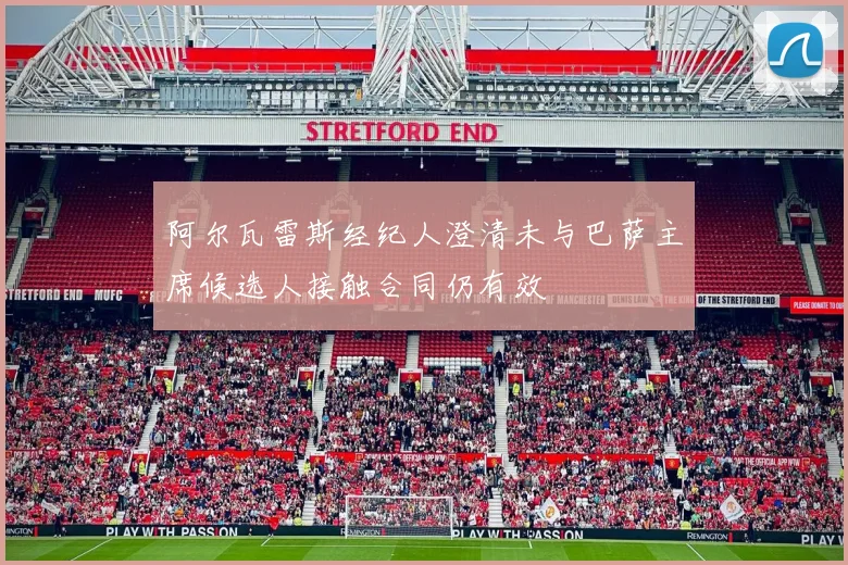 阿尔瓦雷斯经纪人澄清未与巴萨主席候选人接触合同仍有效