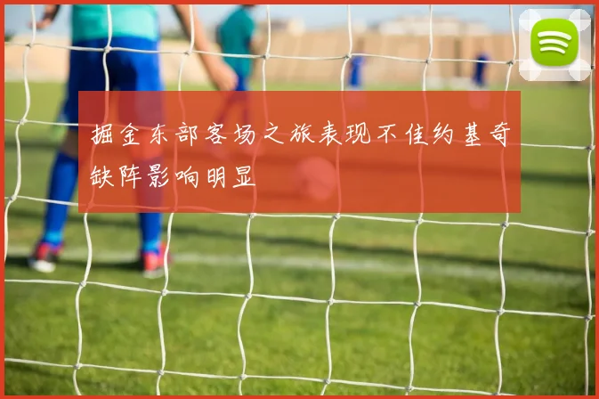 掘金东部客场之旅表现不佳约基奇缺阵影响明显