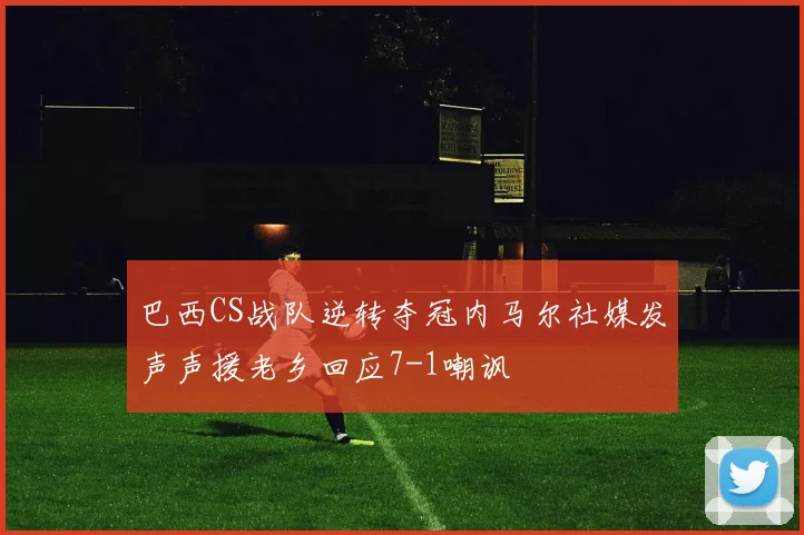 巴西CS战队逆转夺冠内马尔社媒发声声援老乡回应7-1嘲讽