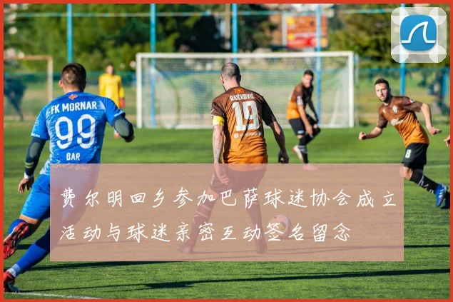 费尔明回乡参加巴萨球迷协会成立活动与球迷亲密互动签名留念
