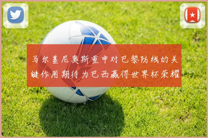 马尔基尼奥斯重申对巴黎防线的关键作用期待为巴西赢得世界杯荣耀