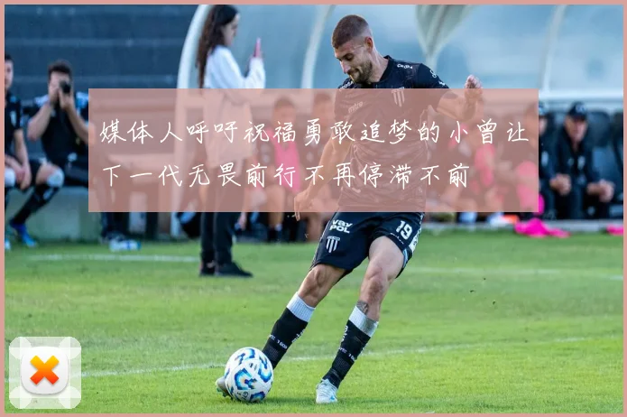 媒体人呼吁祝福勇敢追梦的小曾让下一代无畏前行不再停滞不前